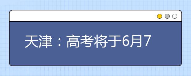 天津：高考将于6月7日、8日举行 高招办与您对话高考