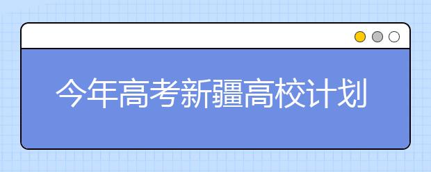 今年高考新疆高校计划招生10.25万人