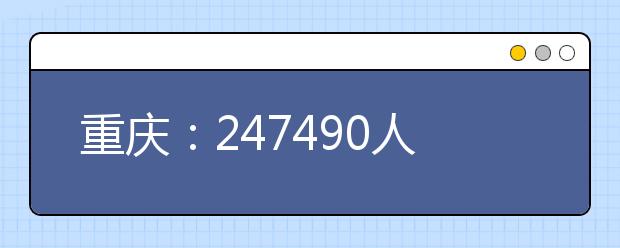 重庆：247490人报名今年高考 高职单招保送生等已录取3.6万余人