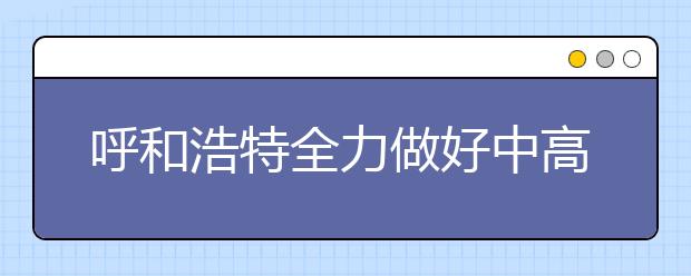 呼和浩特全力做好中高考考试工作