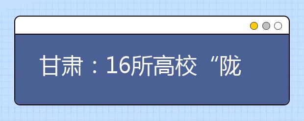 甘肃：16所高校“陇原行”活动6月11日白银一中启动