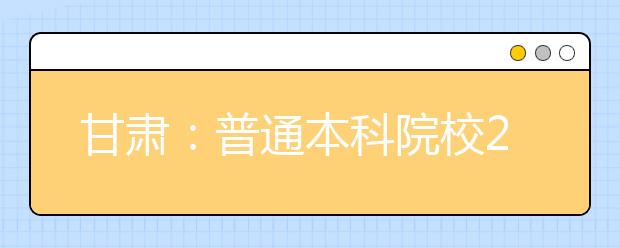 甘肃：普通本科院校2017年高招“陇原行”活动启动