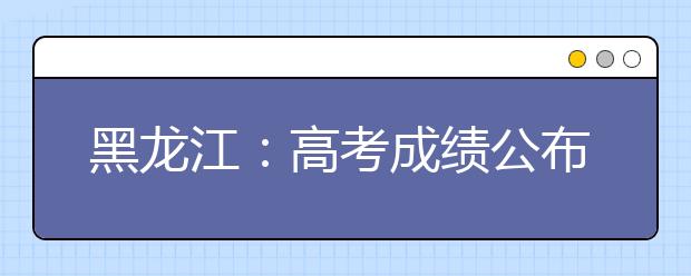 黑龙江：高考成绩公布后分三次网报志愿