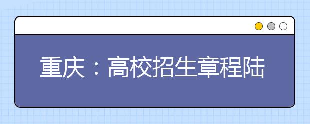 重庆：高校招生章程陆续发布你真的读懂了吗？