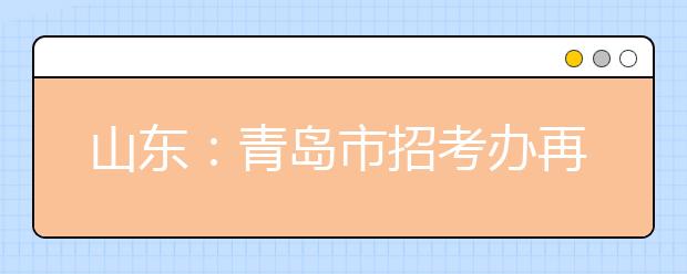 山东：青岛市招考办再发春季高考提示 短信验证密码不要删除