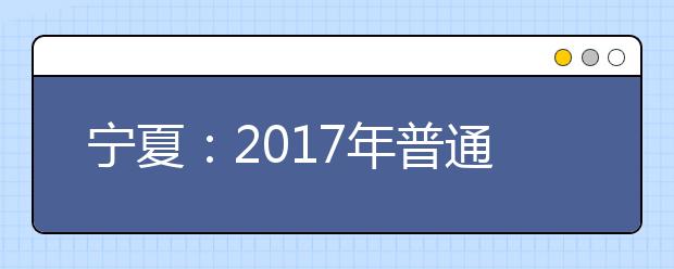 宁夏：2017年普通高等学校招生规定出炉 综合素质评价供高校录取时参考