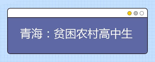 青海：贫困农村高中生可选报专项计划