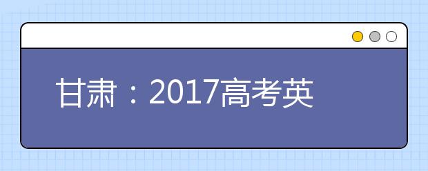 甘肃：2017高考英语听力测试4月14日举行