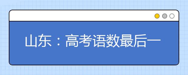 山东：高考语数最后一次用山东卷 明年所有科目都用全国卷