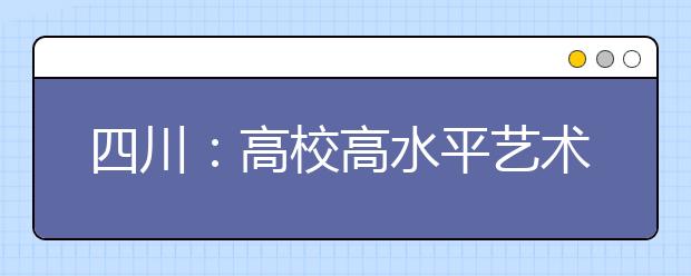 四川：高校高水平艺术团、高水平运动队招生工作启动