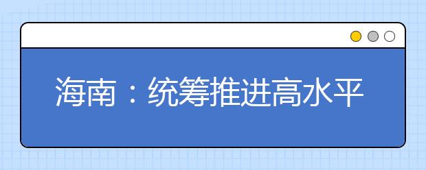 海南：统筹推进高水平大学和一流学科建设