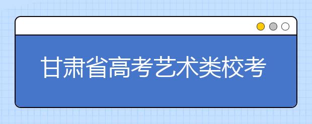 甘肃省高考艺术类校考启幕