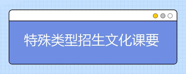 特殊类型招生文化课要求逐步提高