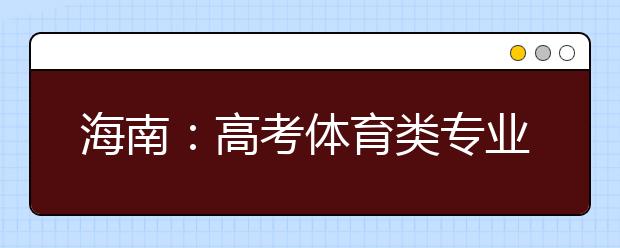 海南：高考体育类专业考试时间地点确定