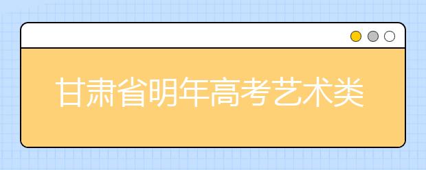 甘肃省明年高考艺术类统考开始报名