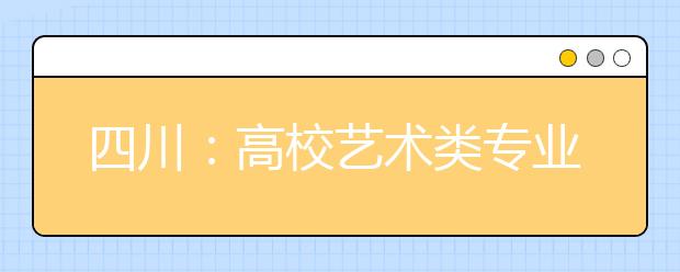 四川：高校艺术类专业2017年起实行平行志愿投档