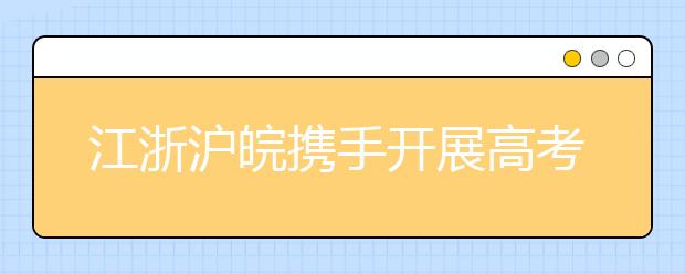 江浙沪皖携手开展高考改革试点研究