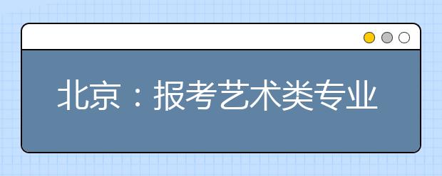 北京：报考艺术类专业 文化课、专业课艺考生都要考