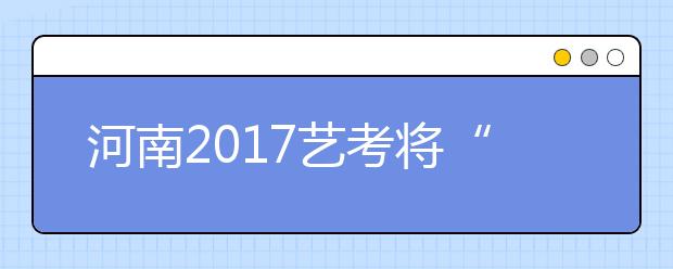 河南2017艺考将“开锣” 省教育厅支招扬长避短