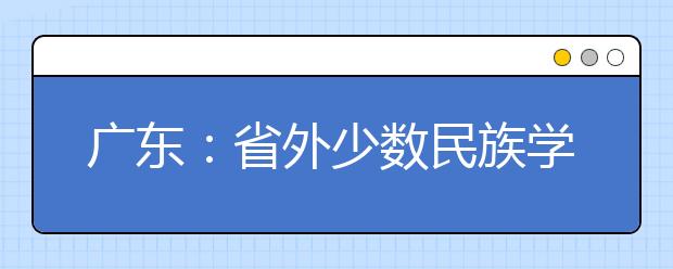 广东：省外少数民族学生在广东参加异地高考可享受照顾政策