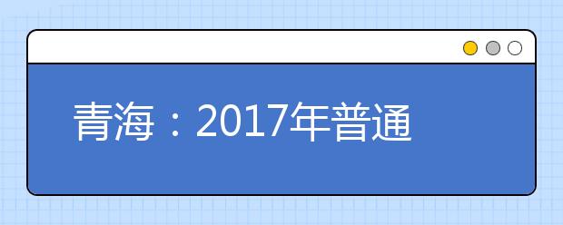 青海：2017年普通高校招生报名将于12月1日-10日进行