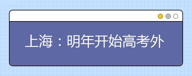 上海：明年开始高考外语科目考试将实行一年两考