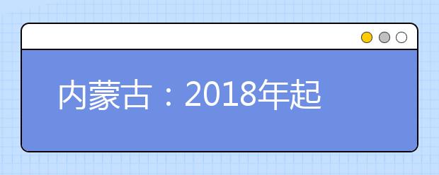 内蒙古：2018年起普通高中不再分文理科