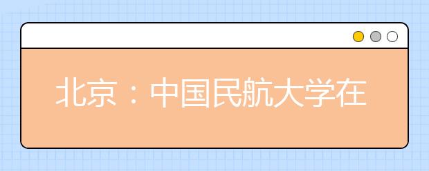 北京：中国民航大学在京招飞5日起初检