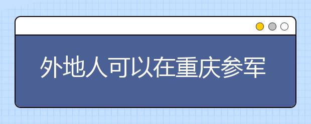 外地人可以在重庆参军高考了