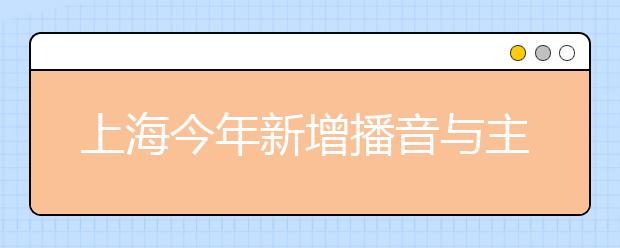 上海今年新增播音与主持艺术专业统考 考试内容和要求已发布