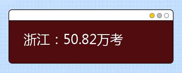 浙江：50.82万考生今赴新高考 人气相当“旺”