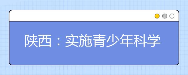 陕西：实施青少年科学素质行动提升全民科学素质