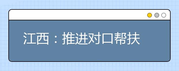 江西：推进对口帮扶 高校科技创新助推企业发展