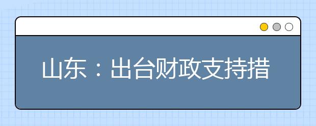 山东：出台财政支持措施保障随迁子女教育平等