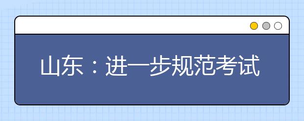 山东：进一步规范考试招生行为 严禁恶性抢夺生源