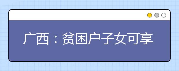 广西：贫困户子女可享15年免费教育