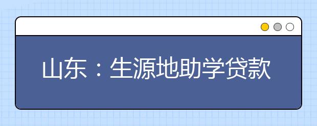 山东：生源地助学贷款办理手续十几分钟就办好