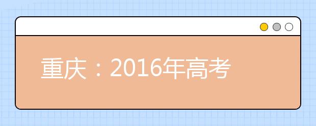 重庆：2016年高考二本录取59292人 36所院校录取分超一本线
