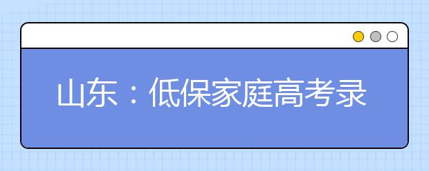 山东：低保家庭高考录取新生最低可获补助4000元