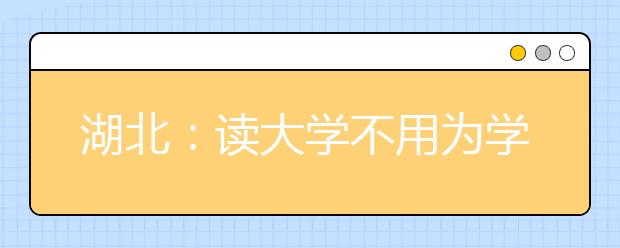 湖北：读大学不用为学费发愁 8类学生可申请助学贷款