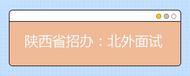 陕西省招办：北外面试合格考生已全部投档