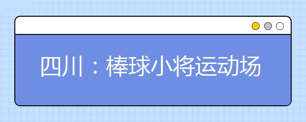 四川：棒球小将运动场上收到全省第一封高考录取通知书