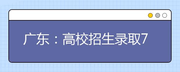 广东：高校招生录取7日启动录取 总人数将超60万人