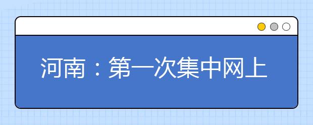 河南：第一次集中网上填报志愿截至今日18时 