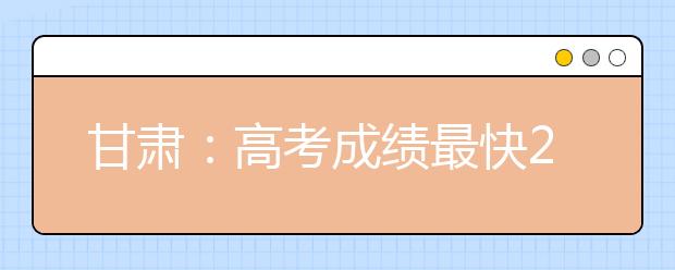 甘肃：高考成绩最快21日公布 25日开始填报志愿
