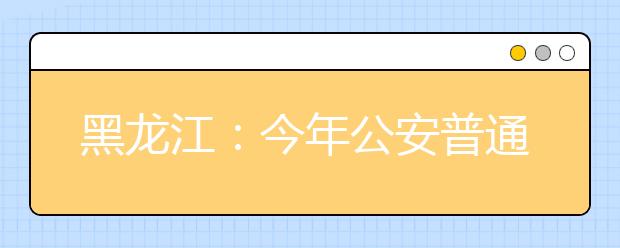 黑龙江：今年公安普通高等院校测试于16日开始进行