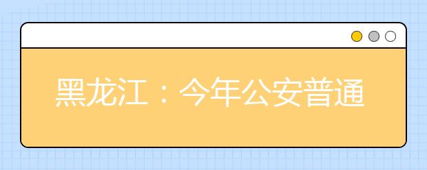 黑龙江：今年公安普通高等院校测试于16日开始进行