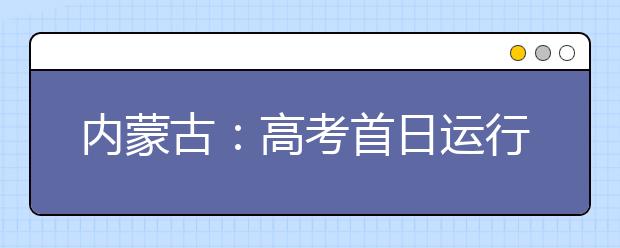 内蒙古：高考首日运行平稳有序 23日公布成绩