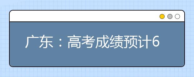 广东：高考成绩预计6月26日公布