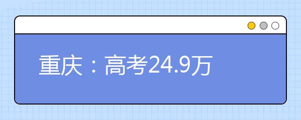 重庆：高考24.9万人报名 招生信息将“十公开” 